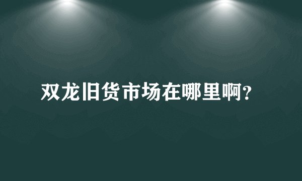 双龙旧货市场在哪里啊？