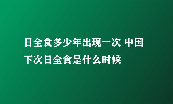 日全食多少年出现一次 中国下次日全食是什么时候