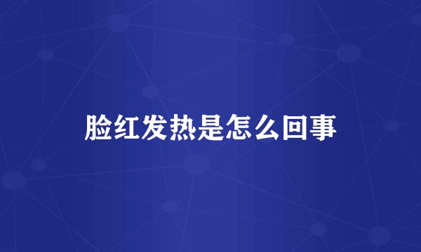 脸红发热是怎么回事