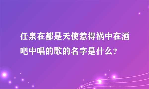 任泉在都是天使惹得祸中在酒吧中唱的歌的名字是什么?