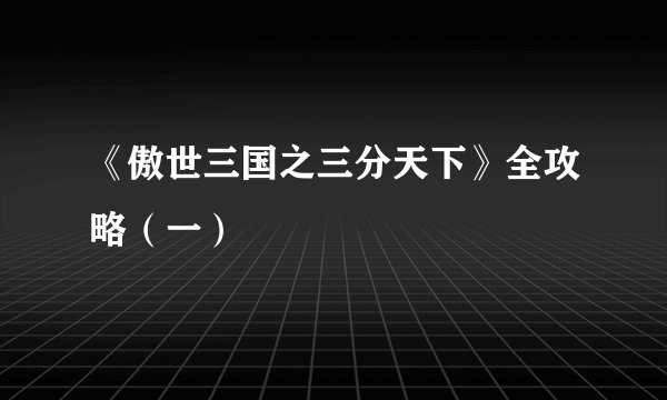 《傲世三国之三分天下》全攻略（一）