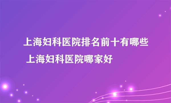 上海妇科医院排名前十有哪些 上海妇科医院哪家好