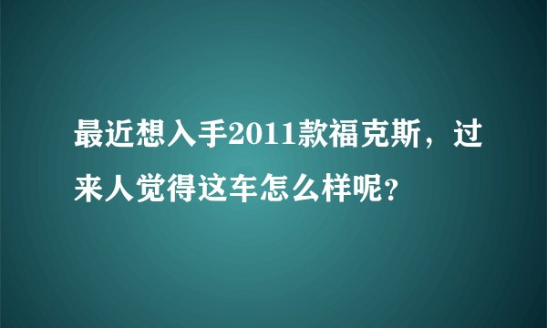 最近想入手2011款福克斯,过来人觉得这车怎么样呢?