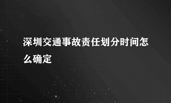 深圳交通事故责任划分时间怎么确定