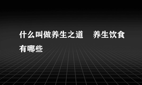 什么叫做养生之道    养生饮食有哪些
