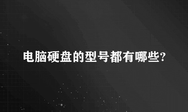 电脑硬盘的型号都有哪些?
