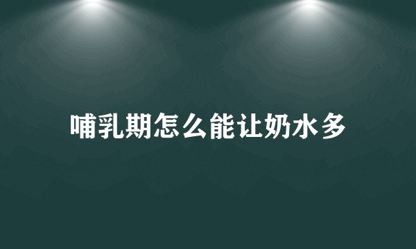 哺乳期怎么能让奶水多