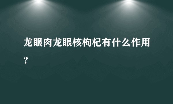 龙眼肉龙眼核枸杞有什么作用？