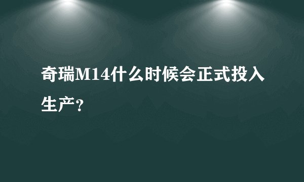奇瑞M14什么时候会正式投入生产？