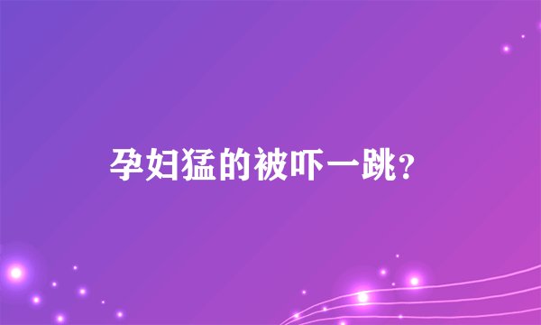 孕妇猛的被吓一跳？