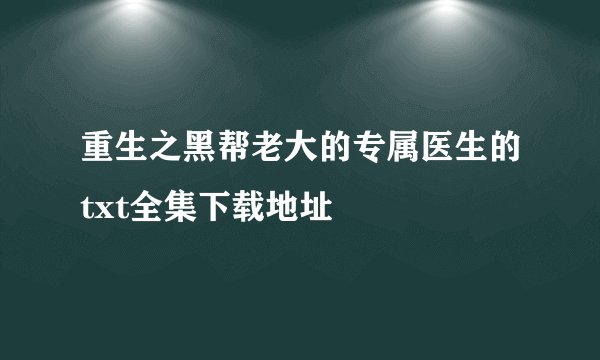 重生之黑帮老大的专属医生的txt全集下载地址