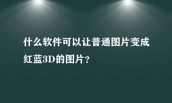 什么软件可以让普通图片变成红蓝3D的图片？