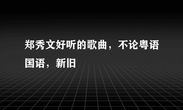 郑秀文好听的歌曲，不论粤语国语，新旧