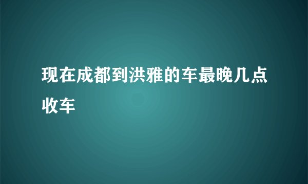 现在成都到洪雅的车最晚几点收车