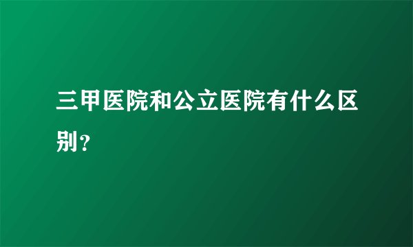 三甲医院和公立医院有什么区别？