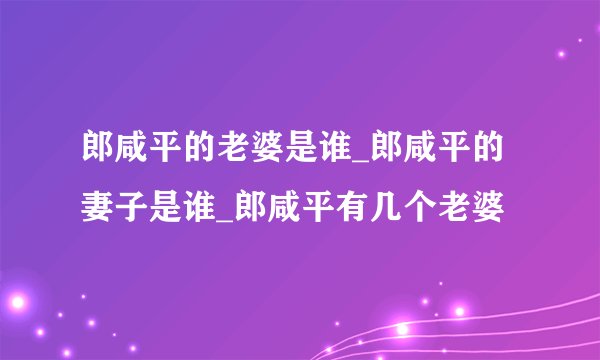 郎咸平的老婆是谁_郎咸平的妻子是谁_郎咸平有几个老婆