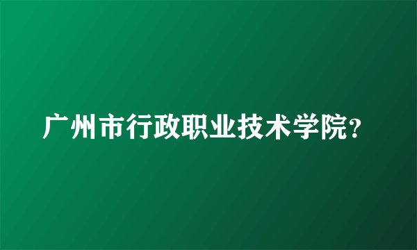 广州市行政职业技术学院？