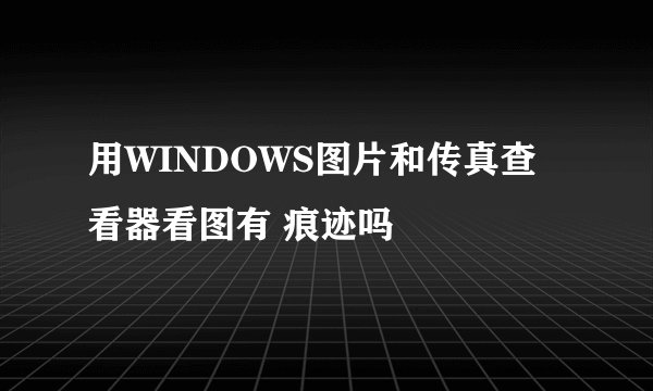 用WINDOWS图片和传真查看器看图有 痕迹吗