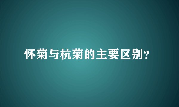 怀菊与杭菊的主要区别？