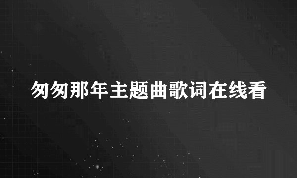 匆匆那年主题曲歌词在线看