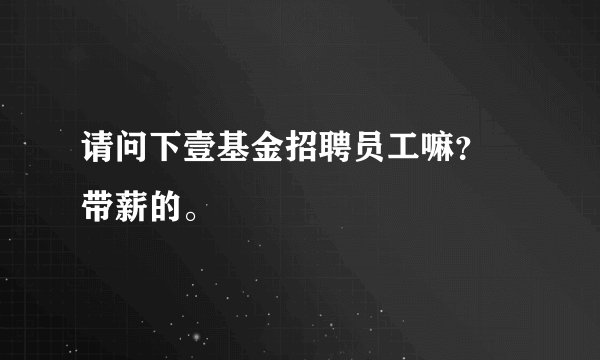 请问下壹基金招聘员工嘛？ 带薪的。