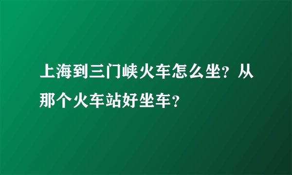 上海到三门峡火车怎么坐？从那个火车站好坐车？