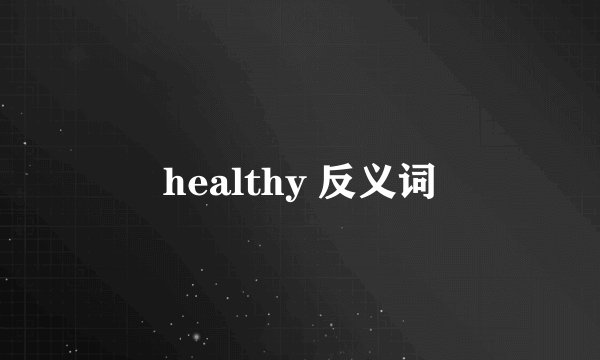 healthy 反义词