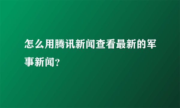 怎么用腾讯新闻查看最新的军事新闻？