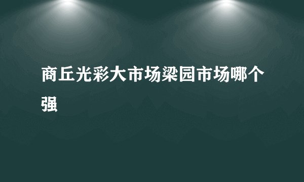 商丘光彩大市场梁园市场哪个强