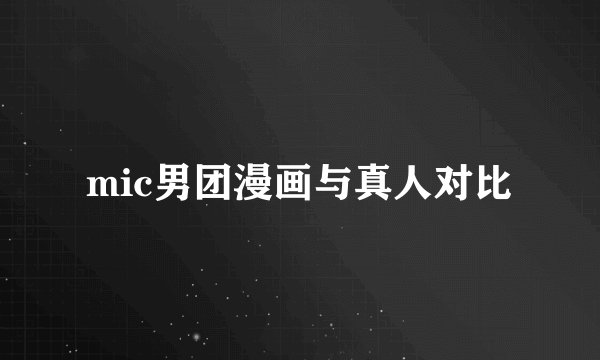 mic男团漫画与真人对比