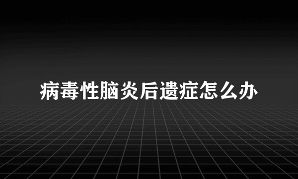 病毒性脑炎后遗症怎么办