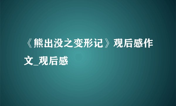 《熊出没之变形记》观后感作文_观后感