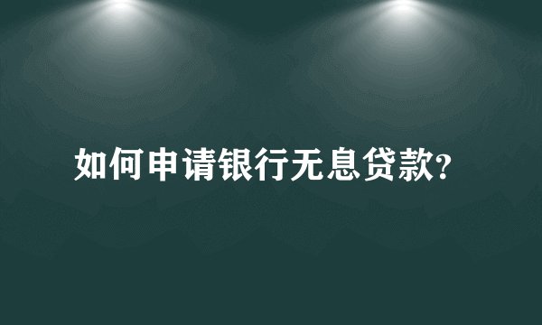 如何申请银行无息贷款？