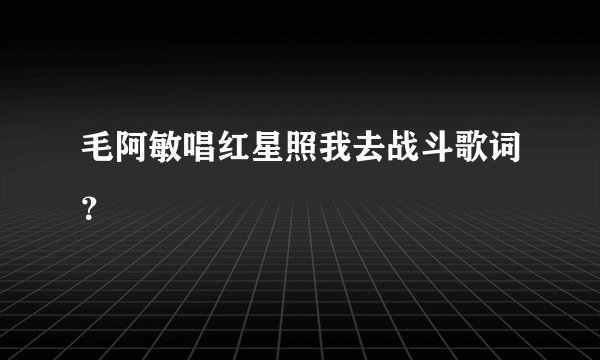 毛阿敏唱红星照我去战斗歌词？