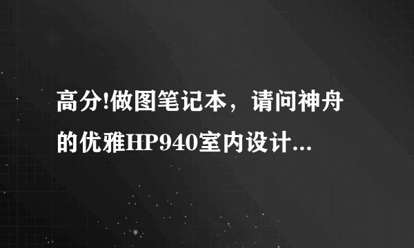 高分!做图笔记本，请问神舟的优雅HP940室内设计做图怎么样,?