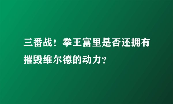 三番战！拳王富里是否还拥有摧毁维尔德的动力？