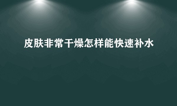 皮肤非常干燥怎样能快速补水
