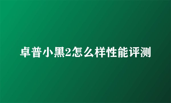 卓普小黑2怎么样性能评测