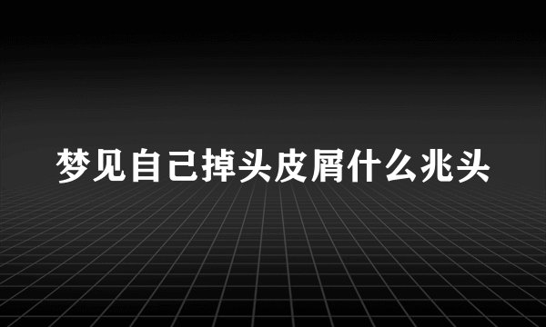 梦见自己掉头皮屑什么兆头