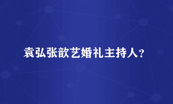 袁弘张歆艺婚礼主持人？