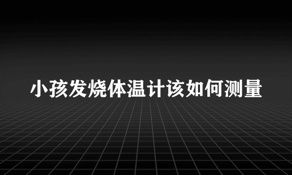 小孩发烧体温计该如何测量
