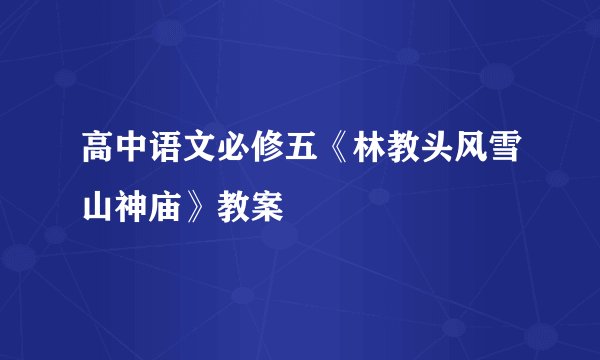 高中语文必修五《林教头风雪山神庙》教案