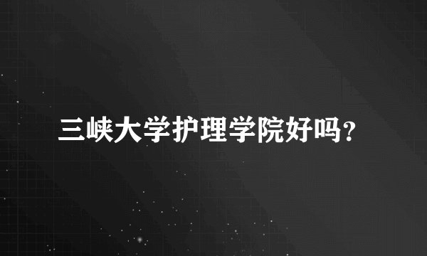 三峡大学护理学院好吗？