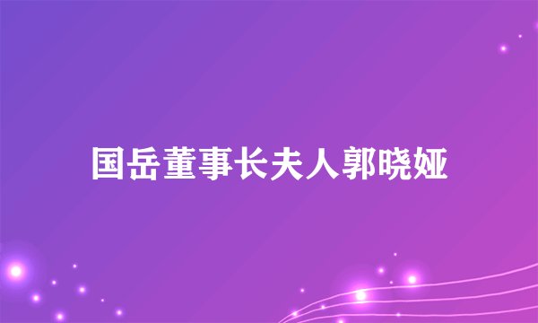 国岳董事长夫人郭晓娅