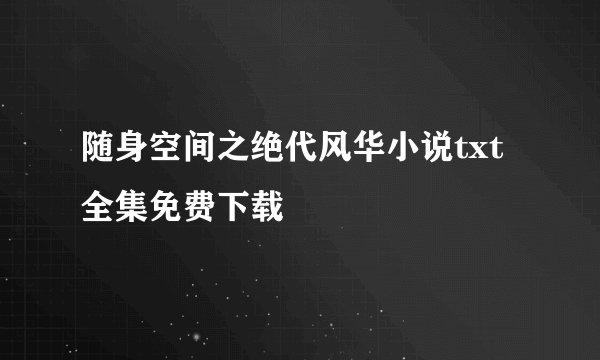 随身空间之绝代风华小说txt全集免费下载