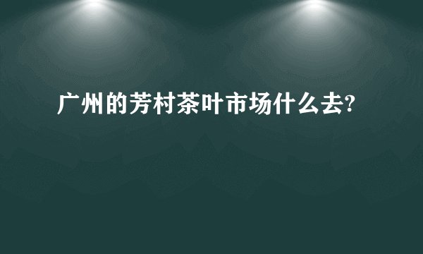 广州的芳村茶叶市场什么去?