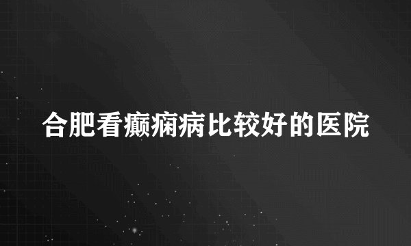 合肥看癫痫病比较好的医院