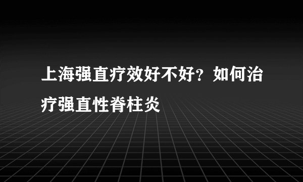 上海强直疗效好不好？如何治疗强直性脊柱炎