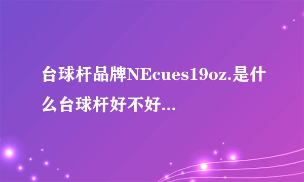 台球杆品牌NEcues19oz.是什么台球杆好不好值多少钱啊？