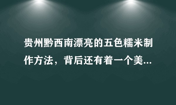贵州黔西南漂亮的五色糯米制作方法,背后还有着一个美丽的故事